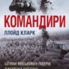 Командири. Шляхи військових лідерів Джорджа Паттона, Бернарда Монтгомері та Ервіна Роммеля. Ллойд Кларк (Укр) КМ-Букс (9789669488459) (515763)